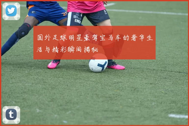 国外足球明星豪驾宝马车的奢华生活与精彩瞬间揭秘