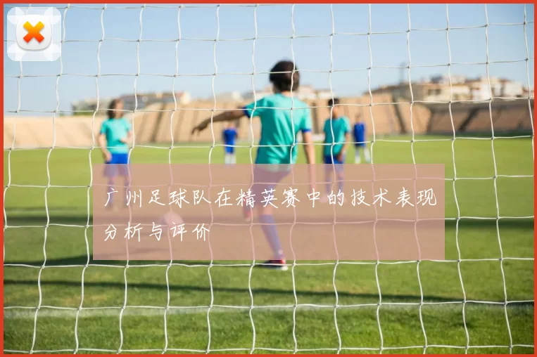 广州足球队在精英赛中的技术表现分析与评价