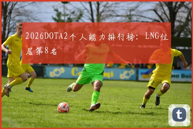 2026DOTA2个人能力排行榜：LNG位居第8名