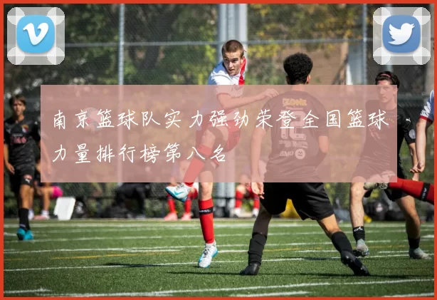 南京篮球队实力强劲荣登全国篮球力量排行榜第八名