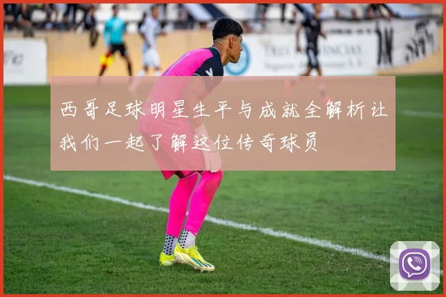 西哥足球明星生平与成就全解析让我们一起了解这位传奇球员