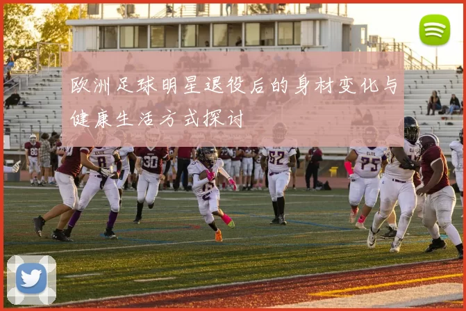 欧洲足球明星退役后的身材变化与健康生活方式探讨