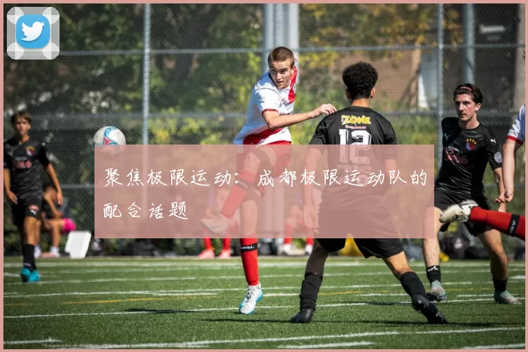 聚焦极限运动：成都极限运动队的配合话题