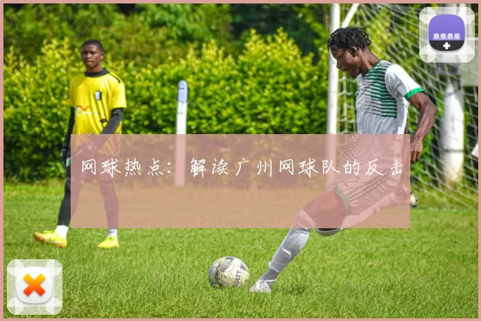 网球热点：解读广州网球队的反击