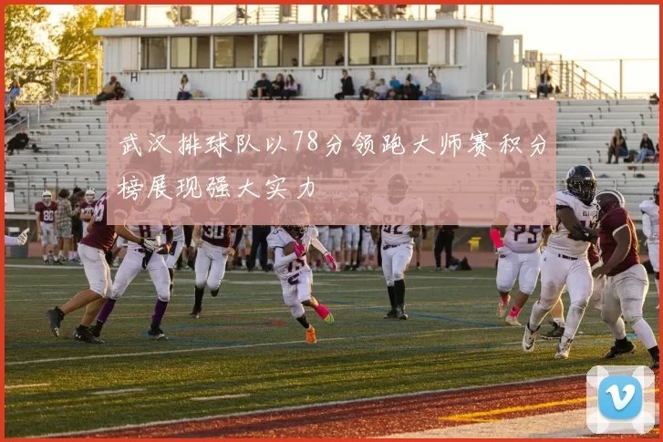 武汉排球队以78分领跑大师赛积分榜展现强大实力