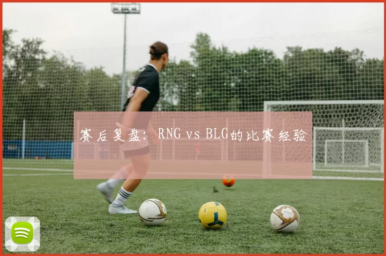 赛后复盘：RNG vs BLG的比赛经验