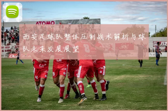 西安足球队整体压制战术解析与球队未来发展展望