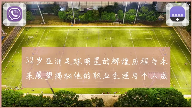 32岁亚洲足球明星的辉煌历程与未来展望揭秘他的职业生涯与个人成就