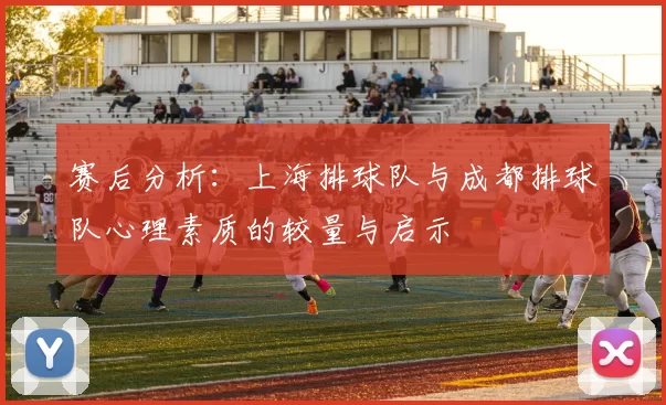 赛后分析：上海排球队与成都排球队心理素质的较量与启示