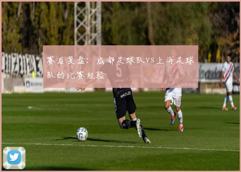 赛后复盘：成都足球队vs上海足球队的比赛经验