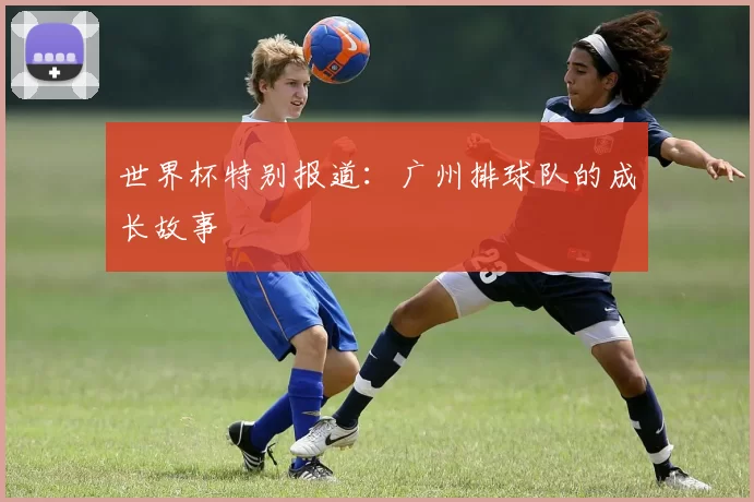 世界杯特别报道：广州排球队的成长故事