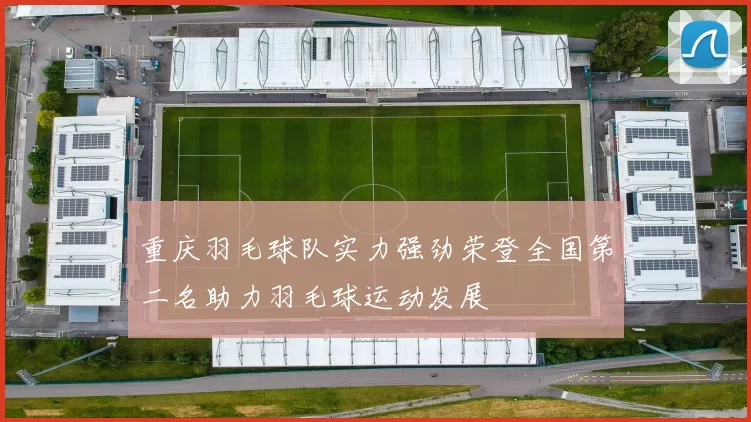 重庆羽毛球队实力强劲荣登全国第二名助力羽毛球运动发展